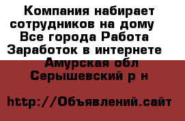 Компания набирает сотрудников на дому  - Все города Работа » Заработок в интернете   . Амурская обл.,Серышевский р-н